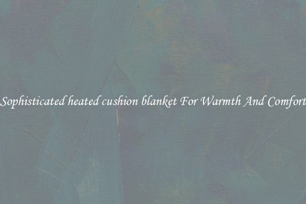 Sophisticated heated cushion blanket For Warmth And Comfort