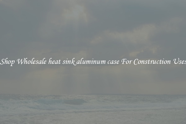 Shop Wholesale heat sink aluminum case For Construction Uses