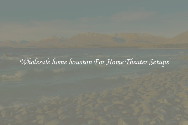 Wholesale home houston For Home Theater Setups