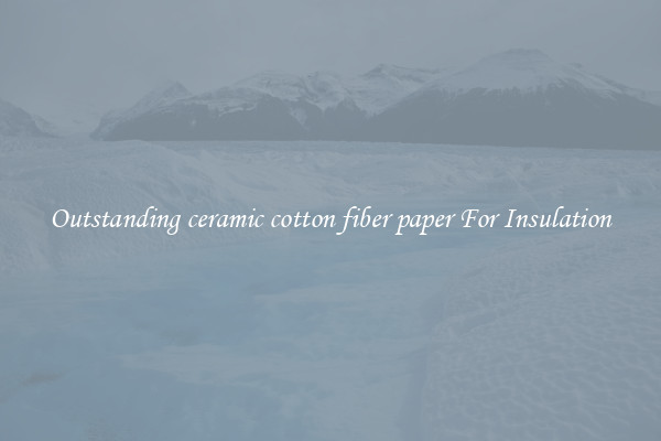 Outstanding ceramic cotton fiber paper For Insulation