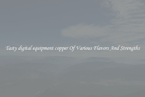 Tasty digital equipment copper Of Various Flavors And Strengths