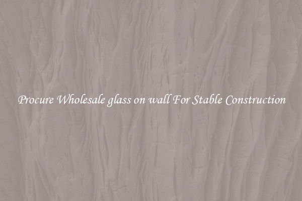 Procure Wholesale glass on wall For Stable Construction