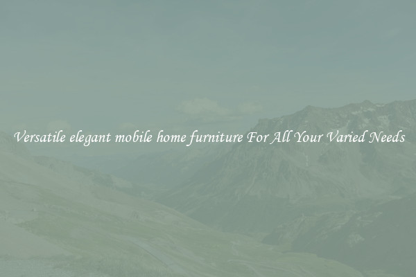 Versatile elegant mobile home furniture For All Your Varied Needs