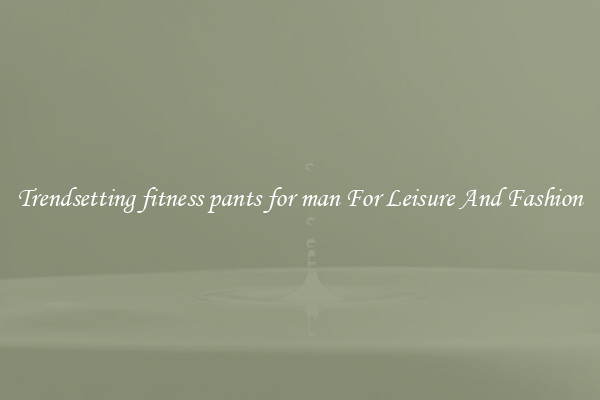 Trendsetting fitness pants for man For Leisure And Fashion