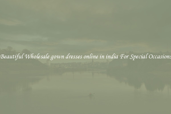 Beautiful Wholesale gown dresses online in india For Special Occasions