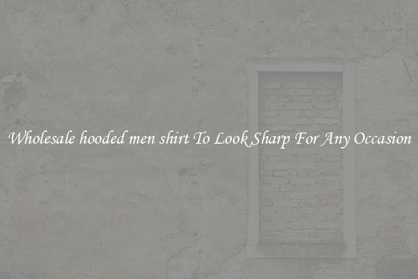 Wholesale hooded men shirt To Look Sharp For Any Occasion