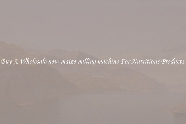 Buy A Wholesale new maize milling machine For Nutritious Products.