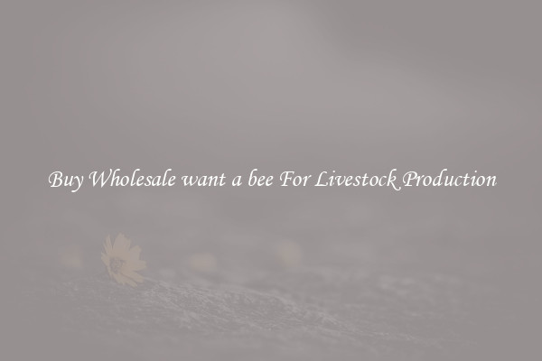 Buy Wholesale want a bee For Livestock Production