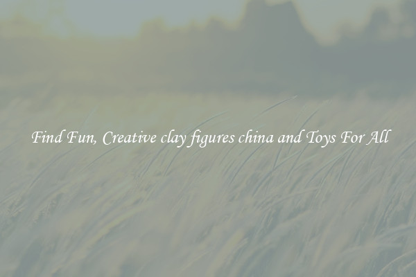 Find Fun, Creative clay figures china and Toys For All
