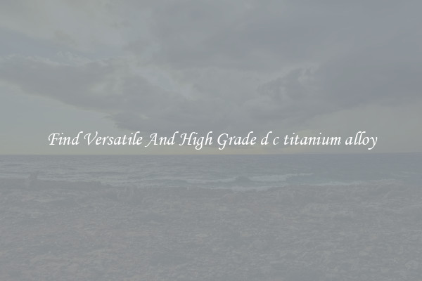 Find Versatile And High Grade d c titanium alloy