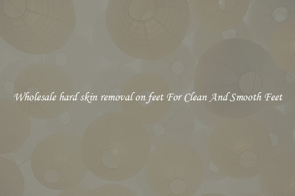 Wholesale hard skin removal on feet For Clean And Smooth Feet