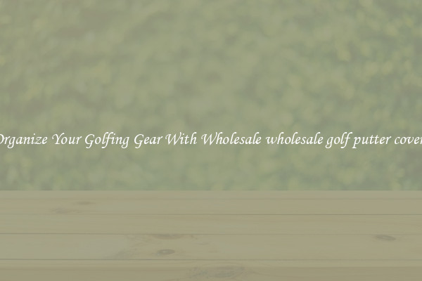 Organize Your Golfing Gear With Wholesale wholesale golf putter covers