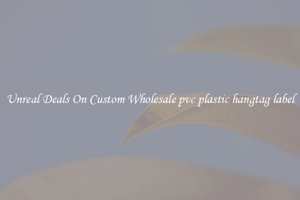 Unreal Deals On Custom Wholesale pvc plastic hangtag label