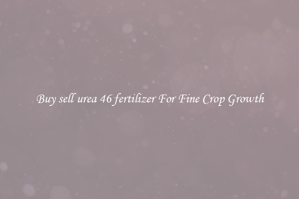 Buy sell urea 46 fertilizer For Fine Crop Growth