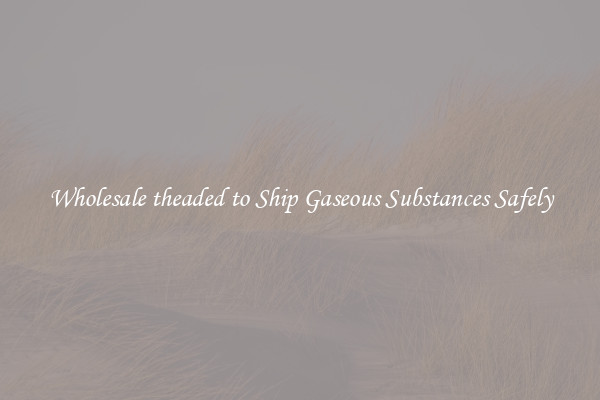 Wholesale theaded to Ship Gaseous Substances Safely