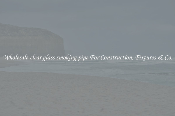 Wholesale clear glass smoking pipe For Construction, Fixtures & Co.