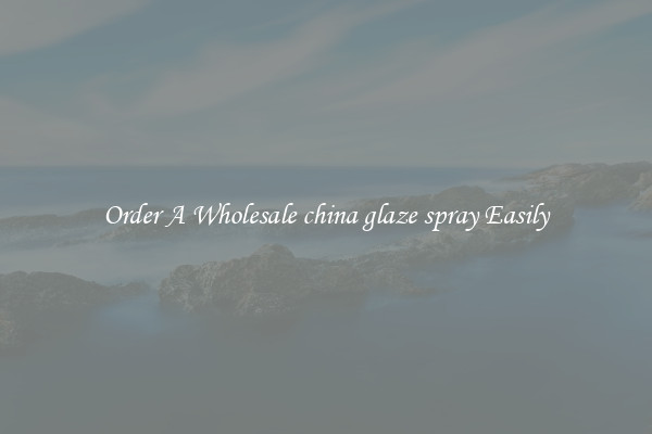 Order A Wholesale china glaze spray Easily