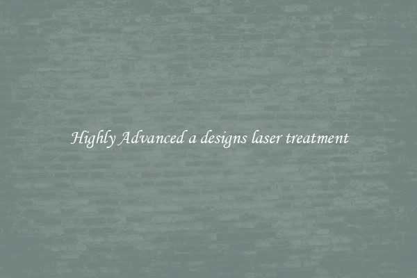 Highly Advanced a designs laser treatment