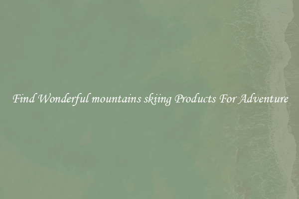 Find Wonderful mountains skiing Products For Adventure