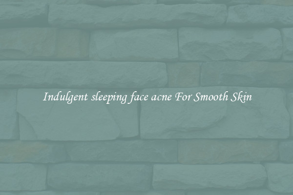Indulgent sleeping face acne For Smooth Skin