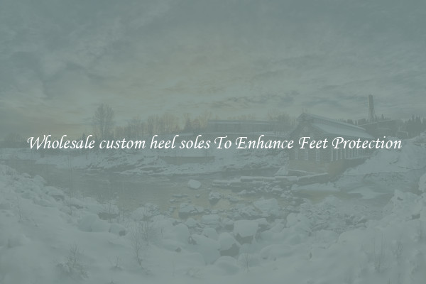 Wholesale custom heel soles To Enhance Feet Protection