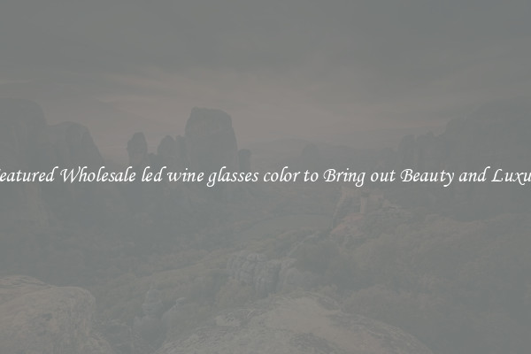 Featured Wholesale led wine glasses color to Bring out Beauty and Luxury