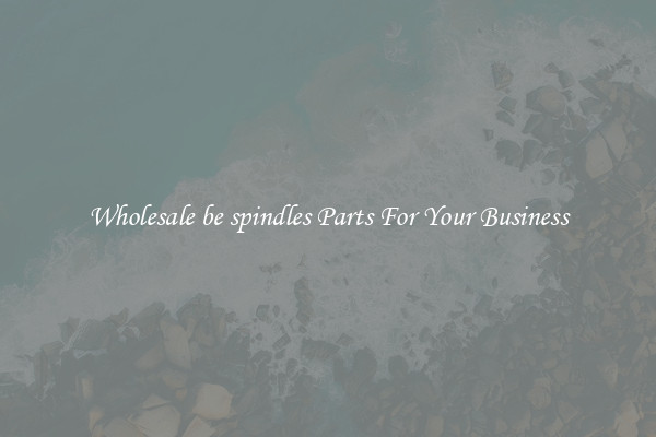 Wholesale be spindles Parts For Your Business