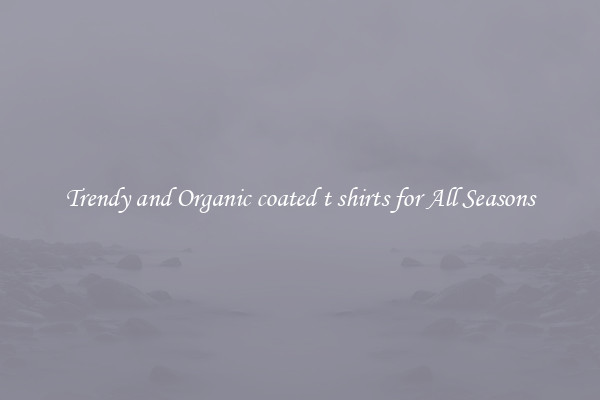 Trendy and Organic coated t shirts for All Seasons