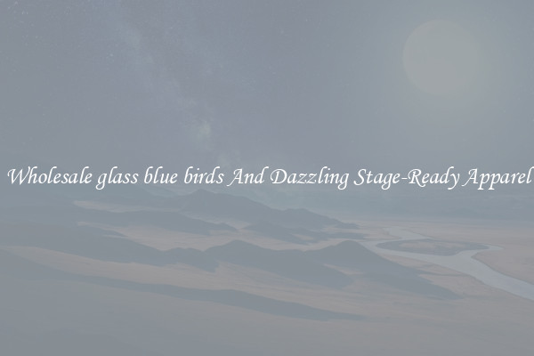 Wholesale glass blue birds And Dazzling Stage-Ready Apparel