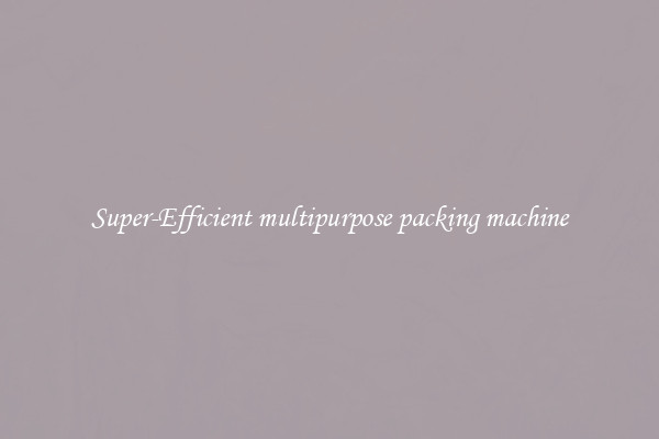Super-Efficient multipurpose packing machine