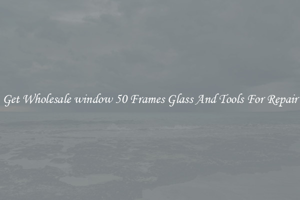 Get Wholesale window 50 Frames Glass And Tools For Repair