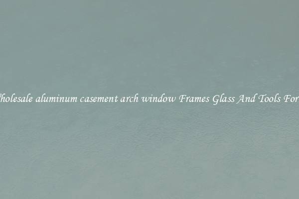 Get Wholesale aluminum casement arch window Frames Glass And Tools For Repair